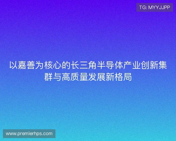 以嘉善为核心的长三角半导体产业创新集群与高质量发展新格局
