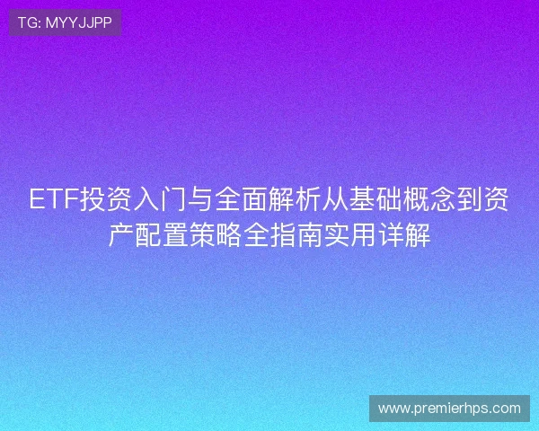 ETF投资入门与全面解析从基础概念到资产配置策略全指南实用详解 ETF投资入门与全面解析从基础概念到资产配置策略全指南实用详解